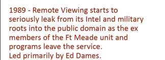 1989 - Remote viewing starts ot seriously leask from its intel and military roots into the public domain as the ex members of the Ft. Meade unit and programs leave the service - primarily led by Ed Dames.