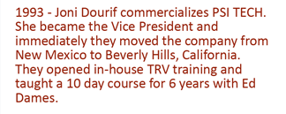 1993 - Joni Dourif commerciazes PSITECH. She becomes the Vice President and immediately they moved the company from New Mexico t Beverly Hills, Califronia. They opened in-house TRV training and taught a 10 day course for 6 years with Ed Dames.